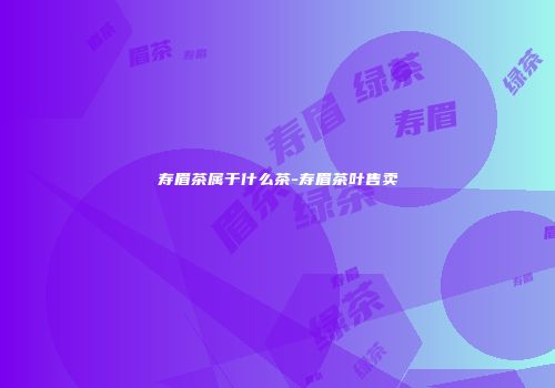 寿眉茶属于什么茶-寿眉茶叶售卖