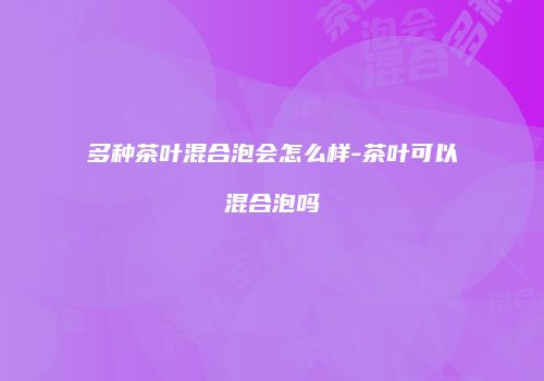 多种茶叶混合泡会怎么样-茶叶可以混合泡吗