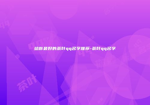 给你最好的茶叶qq名字推荐-茶叶qq名字