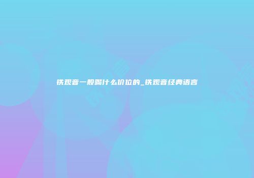 铁观音一般喝什么价位的_铁观音经典语言