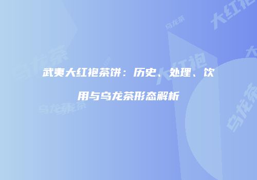 武夷大红袍茶饼：历史、处理、饮用与乌龙茶形态解析
