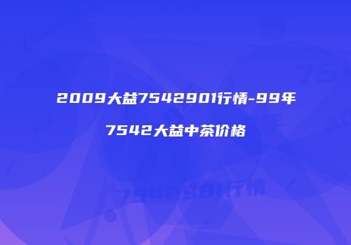 2009大益7542901行情-99年7542大益中茶价格