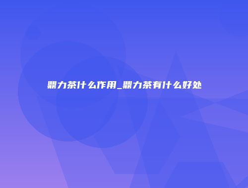 鼎力茶什么作用_鼎力茶有什么好处