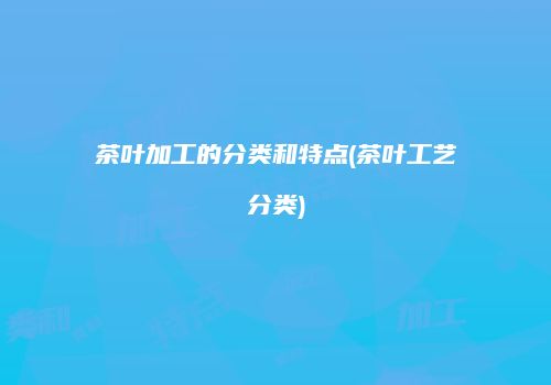 茶叶加工的分类和特点(茶叶工艺分类)