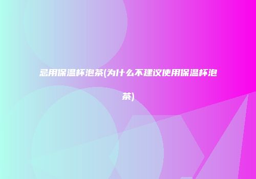 忌用保温杯泡茶(为什么不建议使用保温杯泡茶)