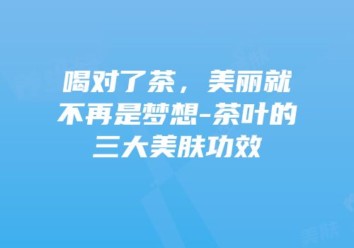 喝对了茶，美丽就不再是梦想-茶叶的三大美肤功效
