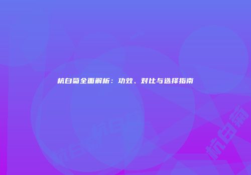 杭白菊全面解析：功效、对比与选择指南
