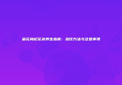 菊花枸杞花茶养生指南：泡饮方法与注意事项