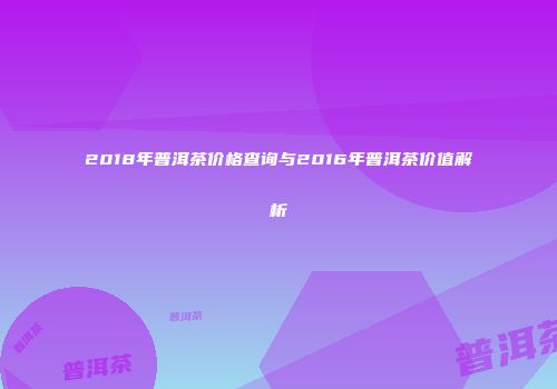 2018年普洱茶价格查询与2016年普洱茶价值解析