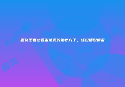 咽炎患者必看当茶喝的治疗方子，轻松摆脱痛苦