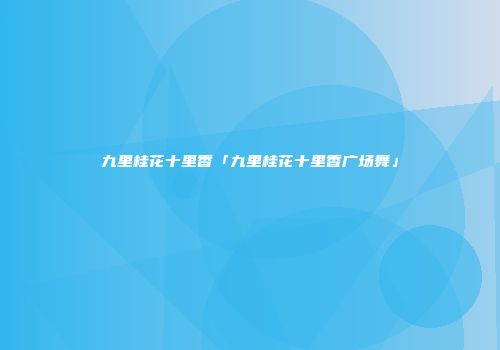 九里桂花十里香「九里桂花十里香广场舞」