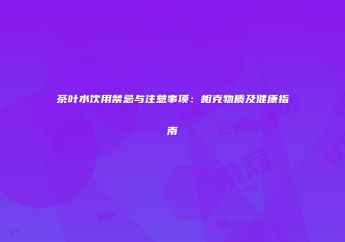 茶叶水饮用禁忌与注意事项：相克物质及健康指南