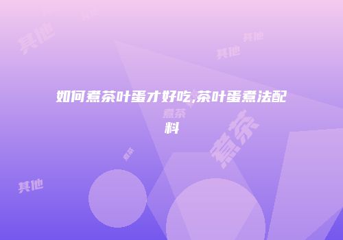 如何煮茶叶蛋才好吃,茶叶蛋煮法配料