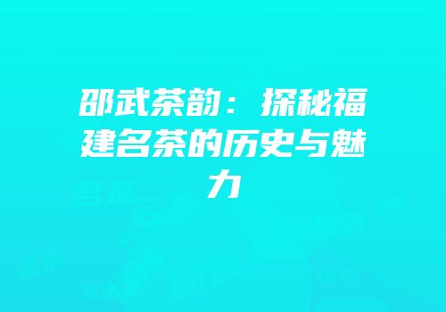 邵武茶韵：探秘福建名茶的历史与魅力