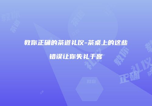 教你正确的茶道礼仪-茶桌上的这些错误让你失礼于客