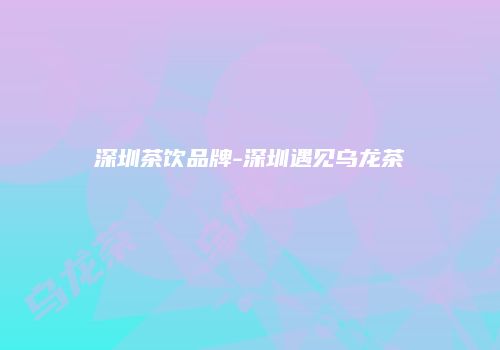 深圳茶饮品牌-深圳遇见乌龙茶