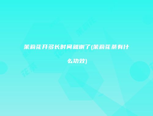 茉莉花开多长时间就谢了(茉莉花茶有什么功效)