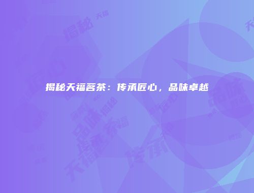 揭秘天福茗茶：传承匠心，品味卓越