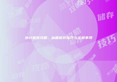 茶叶保存攻略：冰箱储存技巧与注意事项
