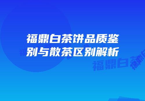 福鼎白茶饼品质鉴别与散茶区别解析