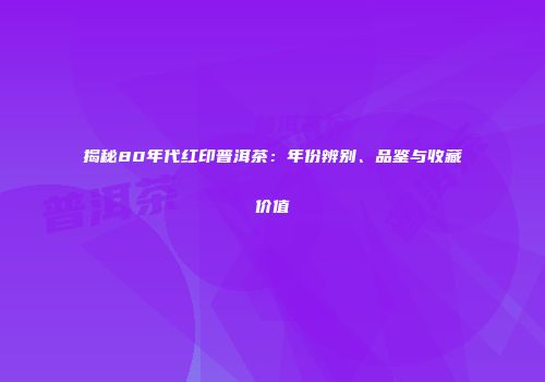 揭秘80年代红印普洱茶：年份辨别、品鉴与收藏价值