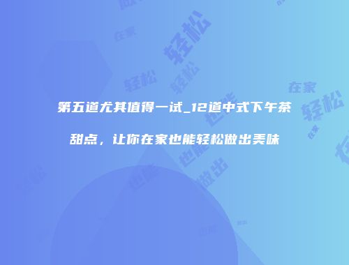 第五道尤其值得一试_12道中式下午茶甜点，让你在家也能轻松做出美味