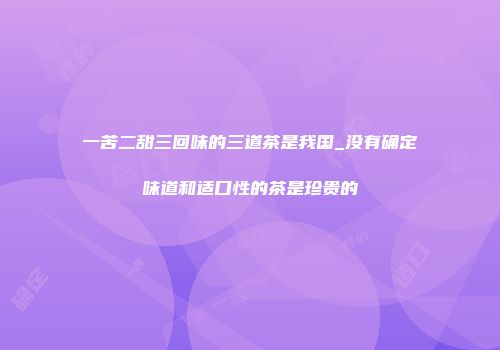 一苦二甜三回味的三道茶是我国_没有确定味道和适口性的茶是珍贵的