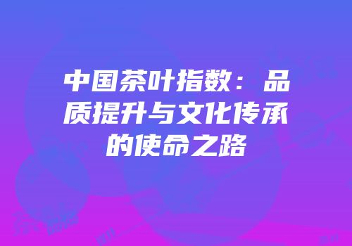 中国茶叶指数：品质提升与文化传承的使命之路