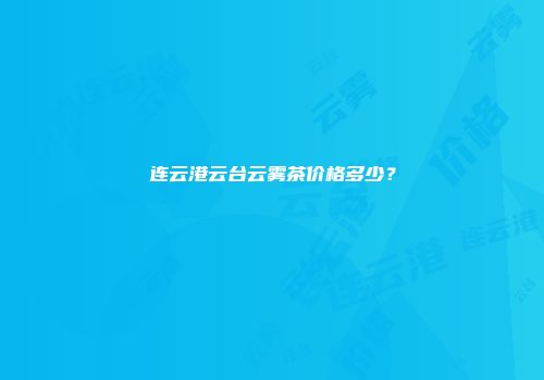 连云港云台云雾茶价格多少？