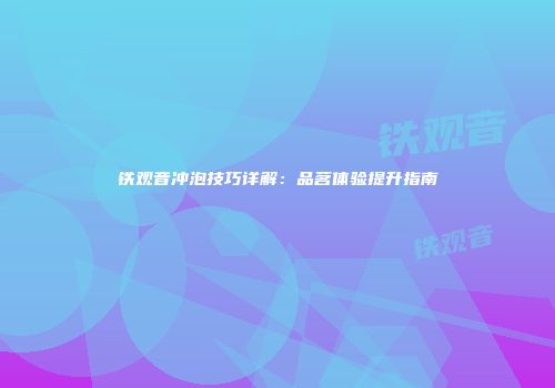 铁观音冲泡技巧详解：品茗体验提升指南