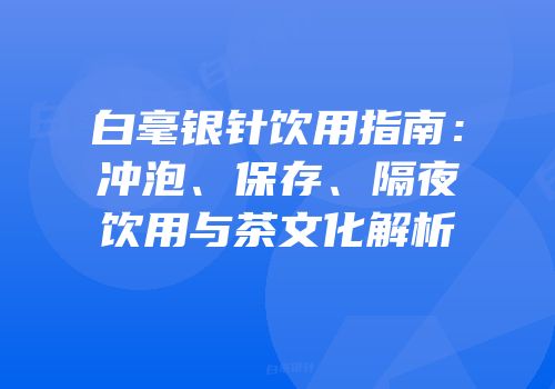 白毫银针饮用指南：冲泡、保存、隔夜饮用与茶文化解析