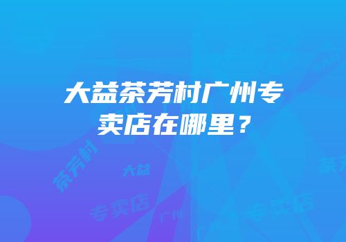 大益茶芳村广州专卖店在哪里？