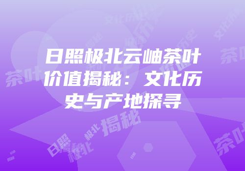 日照极北云岫茶叶价值揭秘：文化历史与产地探寻