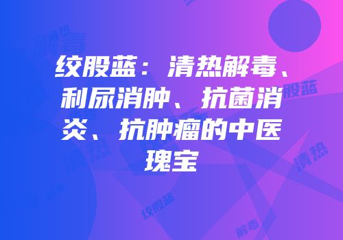 绞股蓝：清热解毒、利尿消肿、抗菌消炎、抗肿瘤的中医瑰宝