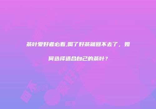 茶叶爱好者必看,喝了好茶就回不去了，如何选择适合自己的茶叶？