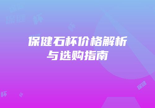 保健石杯价格解析与选购指南