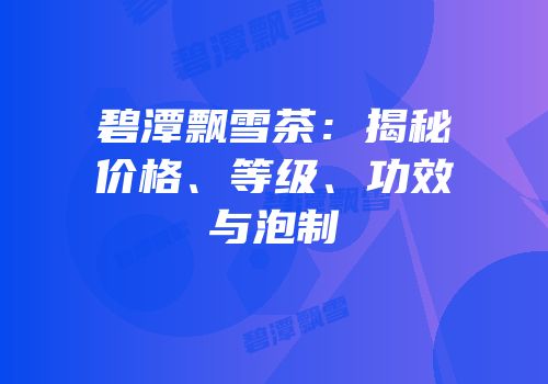 碧潭飘雪茶：揭秘价格、等级、功效与泡制