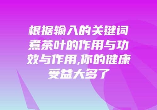 根据输入的关键词煮茶叶的作用与功效与作用,你的健康受益大多了