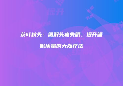 茶叶枕头：缓解头痛失眠，提升睡眠质量的天然疗法