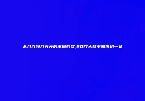 从几百到几万元的不同档次,2017大益玉润价格一览