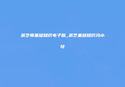 茶艺师基础知识电子版_茶艺基础知识冯小琴