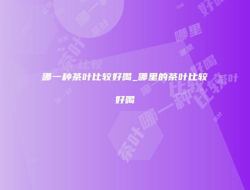 哪一种茶叶比较好喝_哪里的茶叶比较好喝