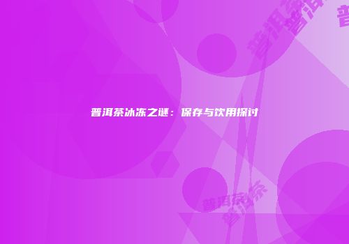 普洱茶冰冻之谜：保存与饮用探讨