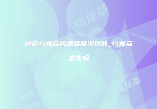 讨论乌龙茶的清热降火功效_乌龙茶去火吗