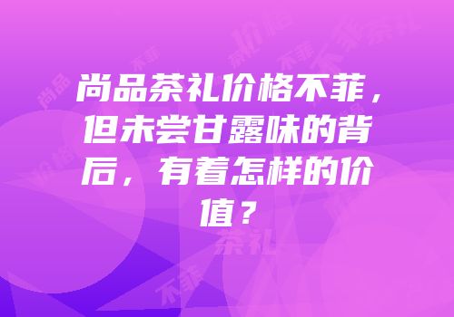 尚品茶礼价格不菲，但未尝甘露味的背后，有着怎样的价值？