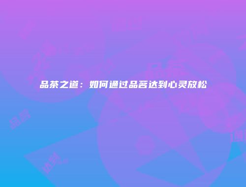 品茶之道：如何通过品茗达到心灵放松