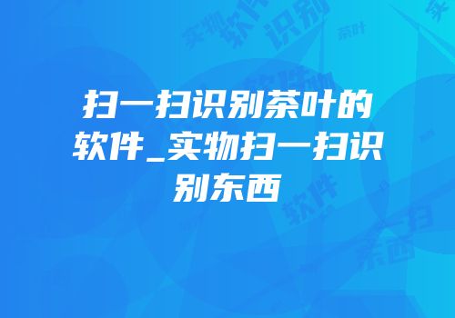 扫一扫识别茶叶的软件_实物扫一扫识别东西