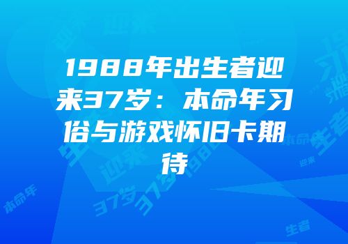 1988年出生者迎来37岁：本命年习俗与游戏怀旧卡期待
