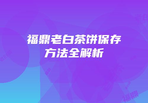 福鼎老白茶饼保存方法全解析