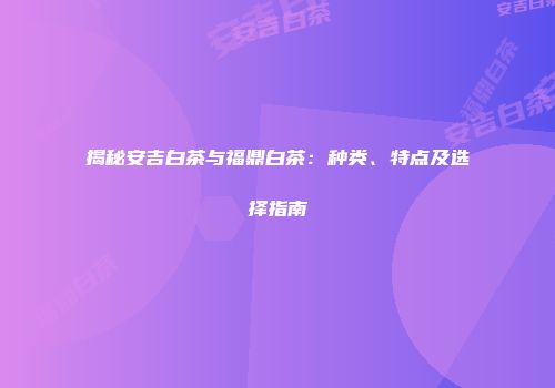 揭秘安吉白茶与福鼎白茶：种类、特点及选择指南
